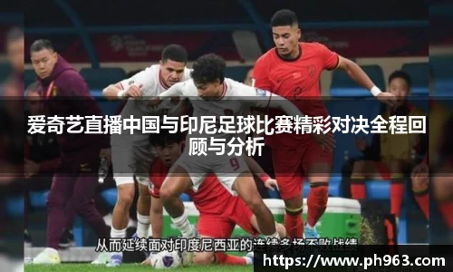 爱奇艺直播中国与印尼足球比赛精彩对决全程回顾与分析
