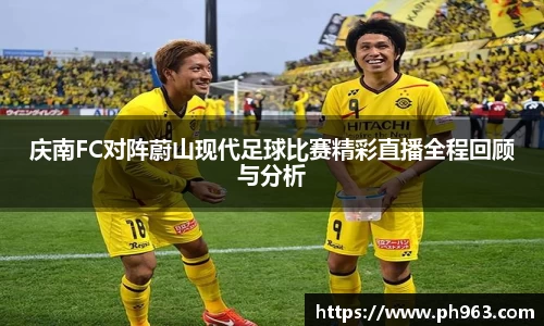 庆南FC对阵蔚山现代足球比赛精彩直播全程回顾与分析