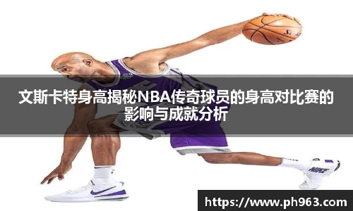 文斯卡特身高揭秘NBA传奇球员的身高对比赛的影响与成就分析