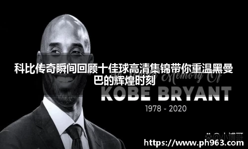 科比传奇瞬间回顾十佳球高清集锦带你重温黑曼巴的辉煌时刻