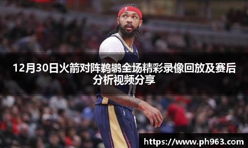 12月30日火箭对阵鹈鹕全场精彩录像回放及赛后分析视频分享